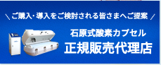 ご購入・導入をご検討される皆さまへご提案 石原式酸素カプセル[正規販売代理店]